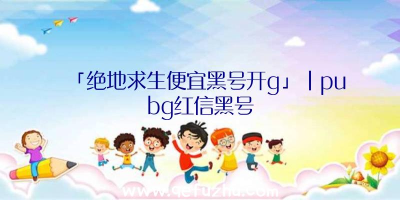 「绝地求生便宜黑号开g」|pubg红信黑号